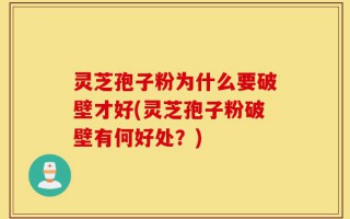 灵芝孢子粉为什么要破壁才好(灵芝孢子粉破壁有何好处？)