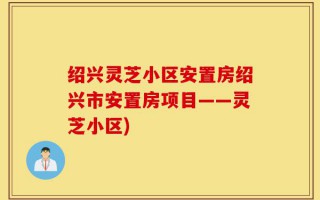 绍兴灵芝小区安置房绍兴市安置房项目——灵芝小区)