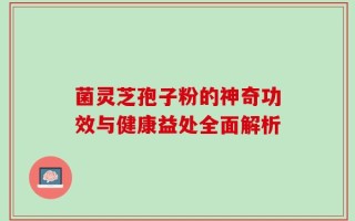 菌灵芝孢子粉的神奇功效与健康益处全面解析