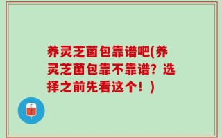 养灵芝菌包靠谱吧(养灵芝菌包靠不靠谱？选择之前先看这个！)