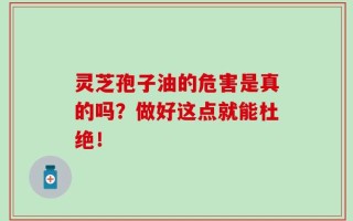 灵芝孢子油的危害是真的吗？做好这点就能杜绝！