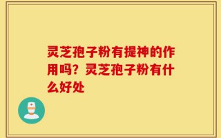 灵芝孢子粉有提神的作用吗？灵芝孢子粉有什么好处