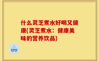 什么灵芝煮水好喝又健康(灵芝煮水：健康美味的营养饮品)