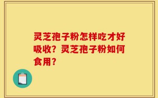 灵芝孢子粉怎样吃才好吸收？灵芝孢子粉如何食用？