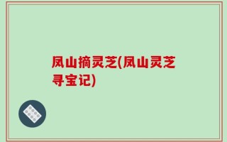 凤山摘灵芝(凤山灵芝寻宝记)