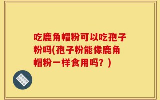 吃鹿角帽粉可以吃孢子粉吗(孢子粉能像鹿角帽粉一样食用吗？)