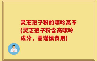 灵芝孢子粉的嘌呤高不(灵芝孢子粉含高嘌呤成分，需谨慎食用)