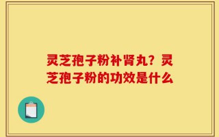 灵芝孢子粉补肾丸？灵芝孢子粉的功效是什么