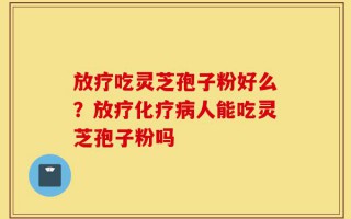 放疗吃灵芝孢子粉好么？放疗化疗病人能吃灵芝孢子粉吗