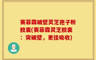 赛菲霖破壁灵芝孢子粉胶囊(赛菲霖灵芝胶囊：突破壁，更佳吸收)