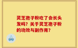 灵芝孢子粉吃了会长头发吗？关于灵芝孢子粉的功效与副作用？