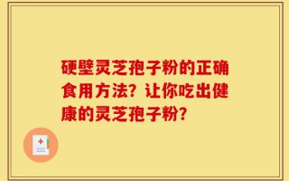 硬壁灵芝孢子粉的正确食用方法？让你吃出健康的灵芝孢子粉？