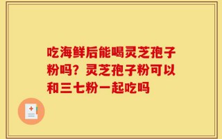 吃海鲜后能喝灵芝孢子粉吗？灵芝孢子粉可以和三七粉一起吃吗