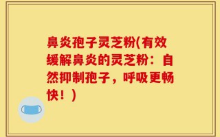 鼻炎孢子灵芝粉(有效缓解鼻炎的灵芝粉：自然抑制孢子，呼吸更畅快！)