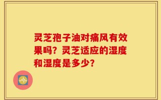 灵芝孢子油对痛风有效果吗？灵芝适应的湿度和湿度是多少？