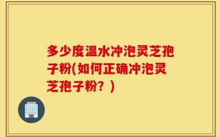 多少度温水冲泡灵芝孢子粉(如何正确冲泡灵芝孢子粉？)