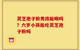 灵芝孢子粉男孩能喝吗？六岁小孩能吃灵芝孢子粉吗