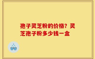 孢子灵芝粉的价格？灵芝孢子粉多少钱一盒