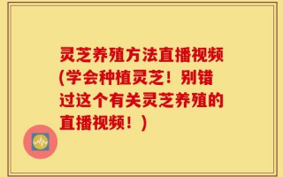 灵芝养殖方法直播视频(学会种植灵芝！别错过这个有关灵芝养殖的直播视频！)