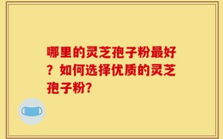 哪里的灵芝孢子粉最好？如何选择优质的灵芝孢子粉？