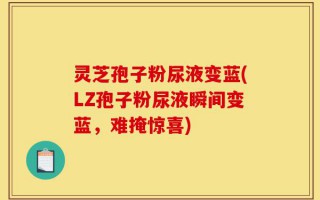 灵芝孢子粉尿液变蓝(LZ孢子粉尿液瞬间变蓝，难掩惊喜)