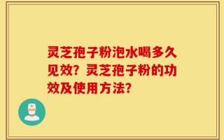 灵芝孢子粉泡水喝多久见效？灵芝孢子粉的功效及使用方法？