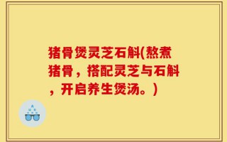 猪骨煲灵芝石斛(熬煮猪骨，搭配灵芝与石斛，开启养生煲汤。)