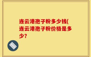 连云港孢子粉多少钱(连云港孢子粉价格是多少？