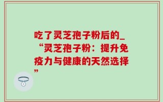 吃了灵芝孢子粉后的_“灵芝孢子粉：提升免疫力与健康的天然选择”