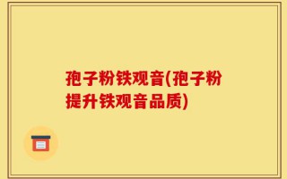 孢子粉铁观音(孢子粉提升铁观音品质)