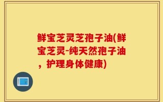 鲜宝芝灵芝孢子油(鲜宝芝灵-纯天然孢子油，护理身体健康)