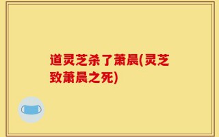 道灵芝杀了萧晨(灵芝致萧晨之死)
