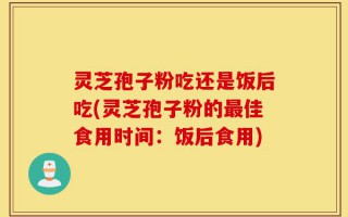 灵芝孢子粉吃还是饭后吃(灵芝孢子粉的最佳食用时间：饭后食用)