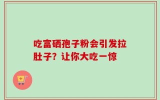 吃富硒孢子粉会引发拉肚子？让你大吃一惊