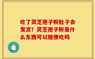 吃了灵芝孢子粉肚子会发凉？灵芝孢子粉是什么东西可以随便吃吗