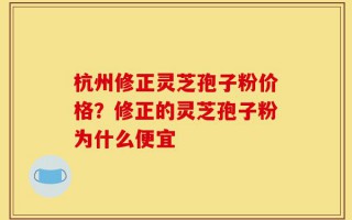 杭州修正灵芝孢子粉价格？修正的灵芝孢子粉为什么便宜