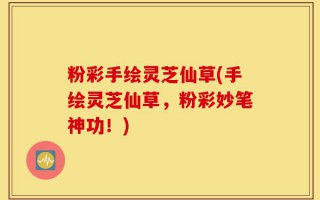 粉彩手绘灵芝仙草(手绘灵芝仙草，粉彩妙笔神功！)