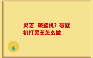 灵芝  破壁机？破壁机打灵芝怎么做