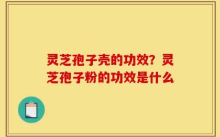 灵芝孢子壳的功效？灵芝孢子粉的功效是什么
