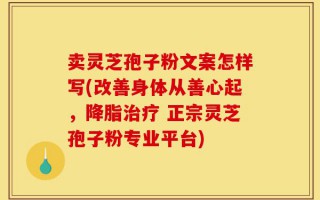 卖灵芝孢子粉文案怎样写(改善身体从善心起，降脂治疗 正宗灵芝孢子粉专业平台)
