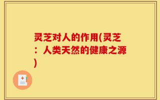 灵芝对人的作用(灵芝：人类天然的健康之源)