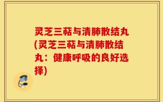灵芝三萜与清肺散结丸(灵芝三萜与清肺散结丸：健康呼吸的良好选择)