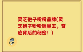 灵芝孢子粉粉品牌(灵芝孢子粉粉销量王，奇迹背后的秘密！)