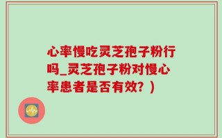 心率慢吃灵芝孢子粉行吗_灵芝孢子粉对慢心率患者是否有效？)