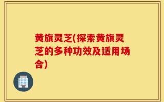 黄旗灵芝(探索黄旗灵芝的多种功效及适用场合)