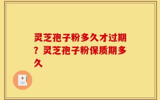 灵芝孢子粉多久才过期？灵芝孢子粉保质期多久