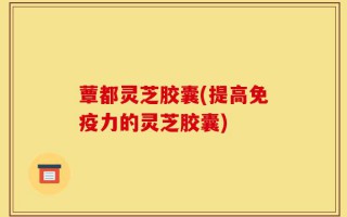 蕈都灵芝胶囊(提高免疫力的灵芝胶囊)
