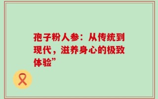 孢子粉人参：从传统到现代，滋养身心的极致体验”