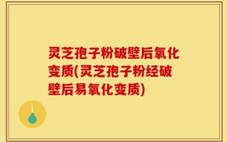 灵芝孢子粉破壁后氧化变质(灵芝孢子粉经破壁后易氧化变质)