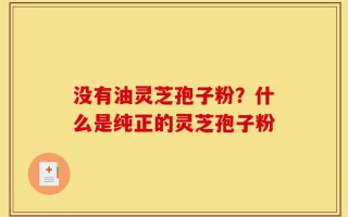 没有油灵芝孢子粉？什么是纯正的灵芝孢子粉